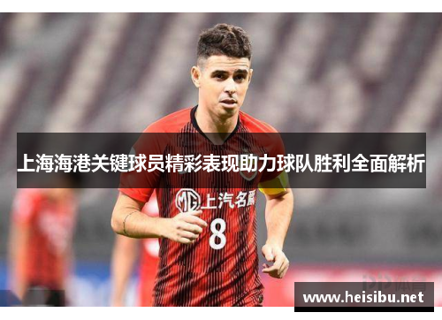 上海海港关键球员精彩表现助力球队胜利全面解析