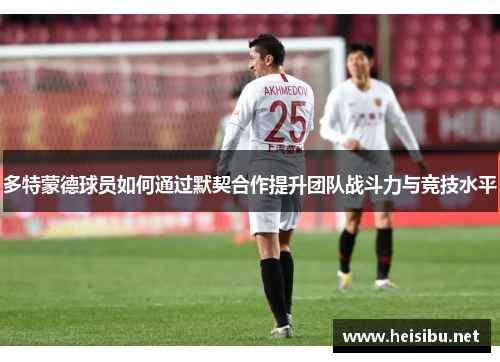 多特蒙德球员如何通过默契合作提升团队战斗力与竞技水平