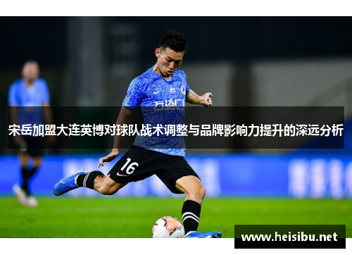 宋岳加盟大连英博对球队战术调整与品牌影响力提升的深远分析