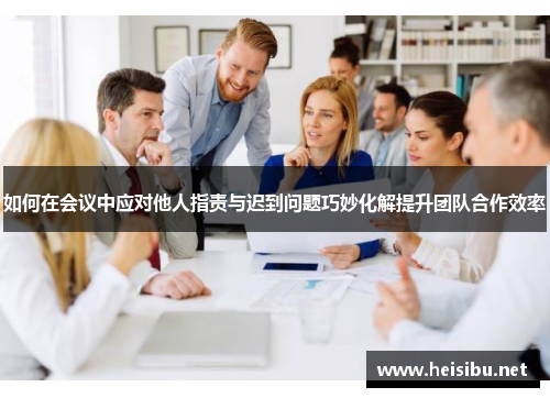 如何在会议中应对他人指责与迟到问题巧妙化解提升团队合作效率