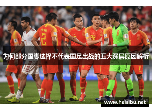为何部分国脚选择不代表国足出战的五大深层原因解析