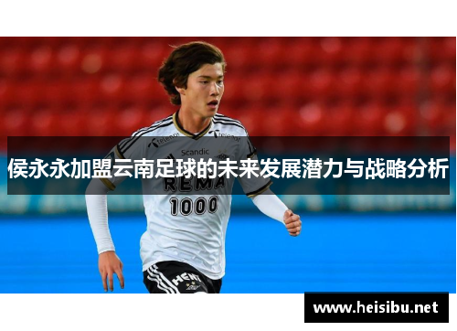 侯永永加盟云南足球的未来发展潜力与战略分析