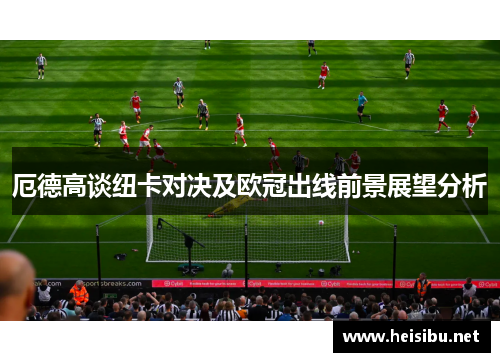 厄德高谈纽卡对决及欧冠出线前景展望分析