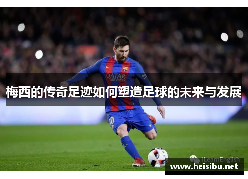梅西的传奇足迹如何塑造足球的未来与发展
