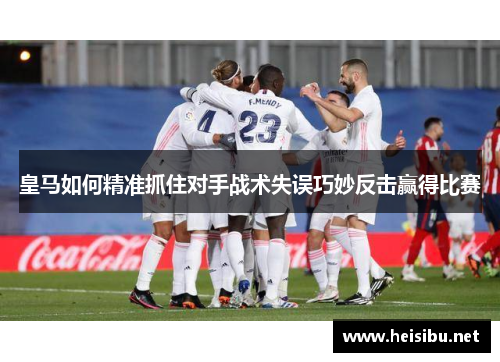 皇马如何精准抓住对手战术失误巧妙反击赢得比赛