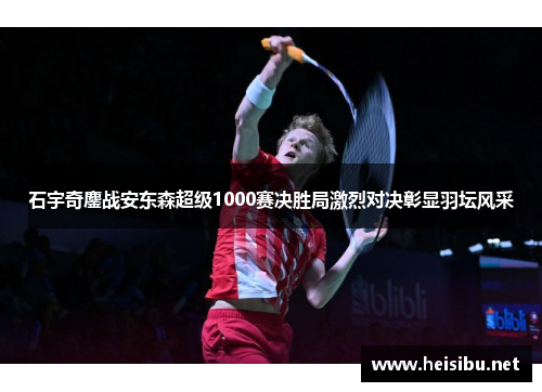 石宇奇鏖战安东森超级1000赛决胜局激烈对决彰显羽坛风采