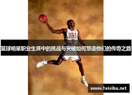 篮球明星职业生涯中的挑战与突破如何塑造他们的传奇之路
