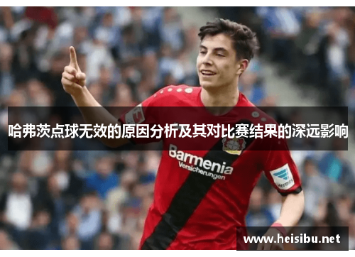 哈弗茨点球无效的原因分析及其对比赛结果的深远影响 哈弗茨点球无效的原因分析及其对比赛结果的深远影响