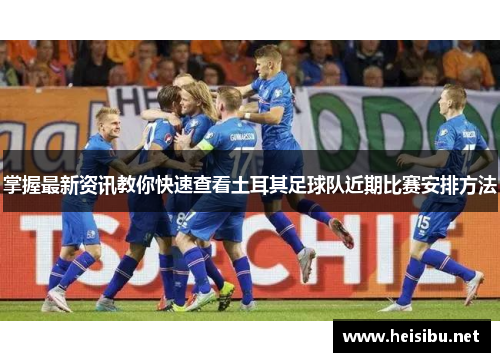 掌握最新资讯教你快速查看土耳其足球队近期比赛安排方法