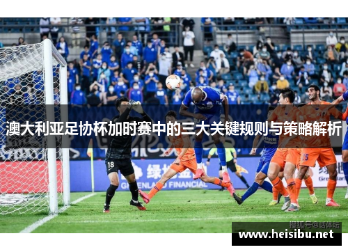 澳大利亚足协杯加时赛中的三大关键规则与策略解析 澳大利亚足协杯加时赛中的三大关键规则与策略解析