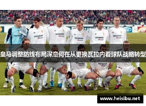 皇马调整防线布局深意何在从更换瓦拉内看球队战略转型 皇马调整防线布局深意何在从更换瓦拉内看球队战略转型