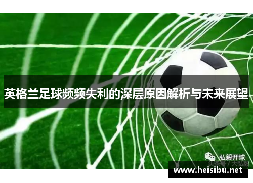 英格兰足球频频失利的深层原因解析与未来展望