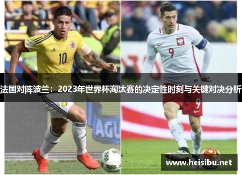 法国对阵波兰:2023年世界杯淘汰赛的决定性时刻与关键对决分析 法国对阵波兰:2023年世界杯淘汰赛的决定性时刻与关键对决分析