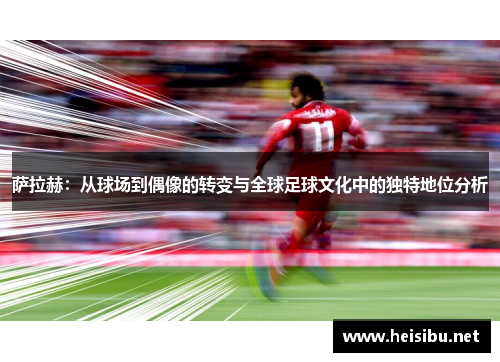 萨拉赫：从球场到偶像的转变与全球足球文化中的独特地位分析