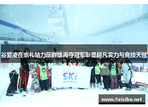 谷爱凌在崇礼站力压群雄再夺冠军彰显超凡实力与竞技天赋