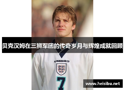 贝克汉姆在三狮军团的传奇岁月与辉煌成就回顾