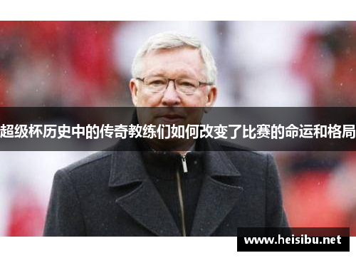 超级杯历史中的传奇教练们如何改变了比赛的命运和格局