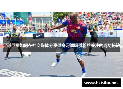 足球巨星如何在社交媒体分享健身习惯吸引粉丝关注的成功秘诀