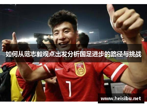 如何从范志毅观点出发分析国足进步的路径与挑战