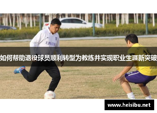 如何帮助退役球员顺利转型为教练并实现职业生涯新突破