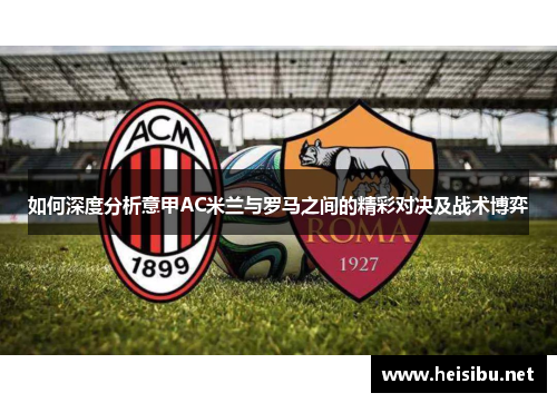 如何深度分析意甲AC米兰与罗马之间的精彩对决及战术博弈 如何深度分析意甲AC米兰与罗马之间的精彩对决及战术博弈
