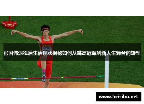 张国伟退役后生活现状揭秘如何从跳高冠军到新人生舞台的转型 张国伟退役后生活现状揭秘如何从跳高冠军到新人生舞台的转型