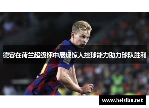 德容在荷兰超级杯中展现惊人控球能力助力球队胜利