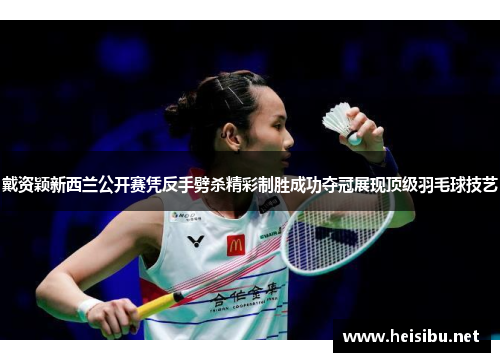戴资颖新西兰公开赛凭反手劈杀精彩制胜成功夺冠展现顶级羽毛球技艺