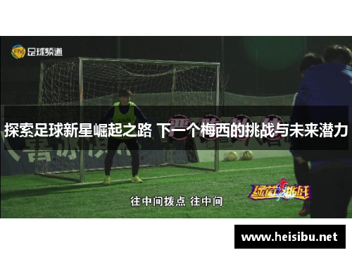 探索足球新星崛起之路 下一个梅西的挑战与未来潜力