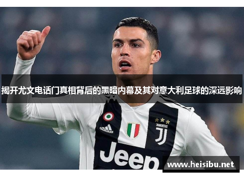 揭开尤文电话门真相背后的黑暗内幕及其对意大利足球的深远影响 揭开尤文电话门真相背后的黑暗内幕及其对意大利足球的深远影响