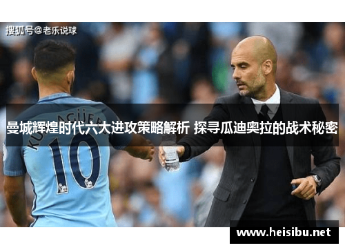曼城辉煌时代六大进攻策略解析 探寻瓜迪奥拉的战术秘密