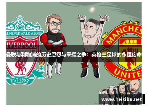 曼联与利物浦的历史恩怨与荣耀之争：英格兰足球的永恒宿命