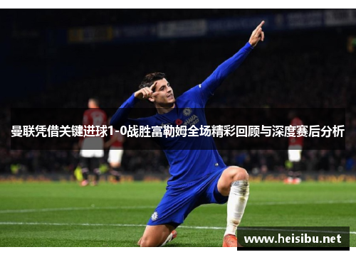 曼联凭借关键进球1-0战胜富勒姆全场精彩回顾与深度赛后分析