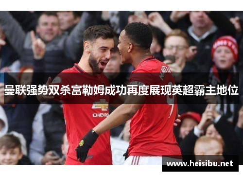 曼联强势双杀富勒姆成功再度展现英超霸主地位