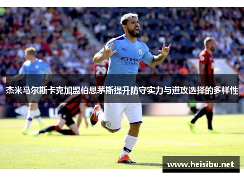 杰米马尔斯卡克加盟伯恩茅斯提升防守实力与进攻选择的多样性 杰米马尔斯卡克加盟伯恩茅斯提升防守实力与进攻选择的多样性