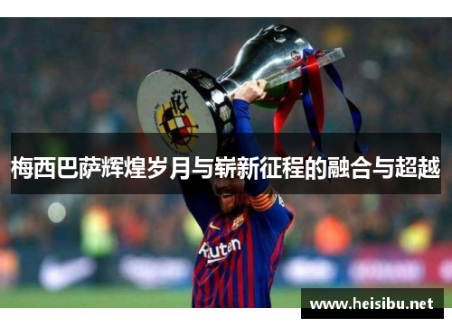 梅西巴萨辉煌岁月与崭新征程的融合与超越 梅西巴萨辉煌岁月与崭新征程的融合与超越